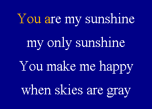 You are my sunshine
my only sunshine
You make me happy

when skies are gray