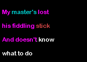 My master's lost

his fiddling stick
And doesn't know

what to do