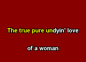 The true pure undyin' love

of a woman