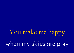 You make me happy

when my skies are gray