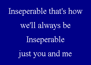 Inseperable that's how
we'll always be

Inseperable

just you and me