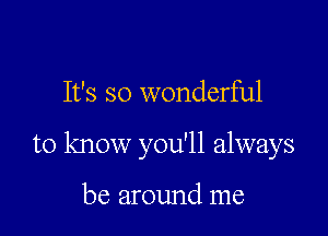 It's so wonderful

to know you'll always

be around me