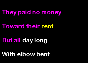 They paid no money

Toward their rent
But all day long

With elbow bent