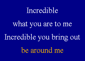 Incredible

what you are to me

Incredible you bring out

be around me