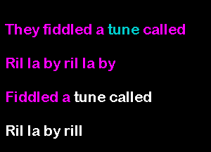 They fiddled a tune called

Ril Ia by ril la by

Fiddled a tune called

Ril la by rill