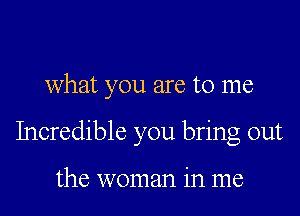 What you are to me

Incredible you bring out

the woman in me