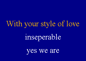 With your style of love

inseparable

yes we are