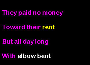 They paid no money

Toward their rent
But all day long

With elbow bent