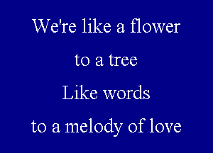 We're like a flower
to a tree

Like words

to a melody of love