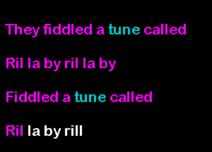 They fiddled a tune called

Ril Ia by ril la by

Fiddled a tune called

Ril la by rill