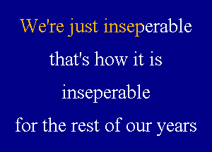 We're just inseperable
that's how it is

inseparable

for the rest of our years