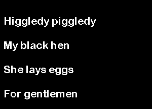 Higgledy piggledy

My black hen
She lays eggs

For gentlemen