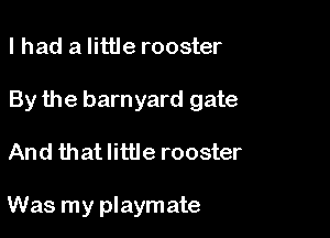 I had a little rooster

By the barnyard gate

And that little rooster

Was my playmate