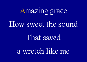 Amazing grace

How sweet the sound
That saved

a wretch like me