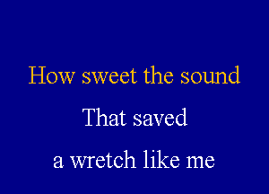 How sweet the sound

That saved

a wretch like me