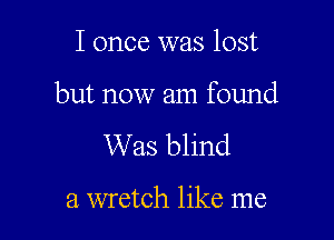I once was lost

but now am found

Was blind

a wretch like me