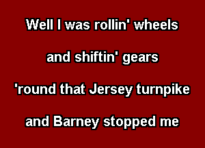 Well I was rollin' wheels

and shiftin' gears

'round that Jersey turnpike

and Barney stopped me