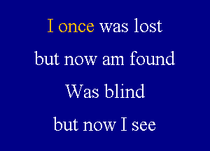 I once was lost

but now am found

Was blind

but now I see