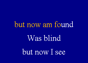 but now am found

Was blind

but now I see