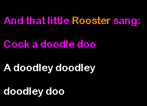 And that little Rooster sangi
Cook a doodle doo

A doodley doodley

doodley doo