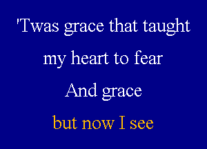 'Twas grace that taught
my heart to fear

And grace

but now I see