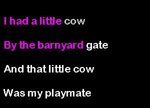 lhad a little cow

By the barnyard gate

And thatlittle cow

Was my playmate