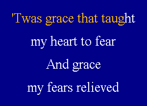 'Twas grace that taught

my heart to fear
And grace

my fears relieved