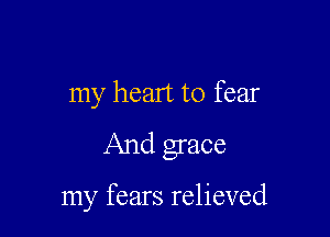 my heart to fear
And grace

my fears relieved