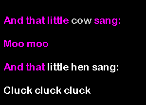 And that little cow sangi

Moo moo

And that little hen sangz

Cluck cluck cluck