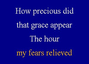 How precious did

that grace appear

The hour

my fears relieved