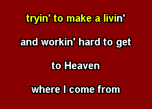 tryin' to make a livin'

and workin' hard to get

to Heaven

where I come from