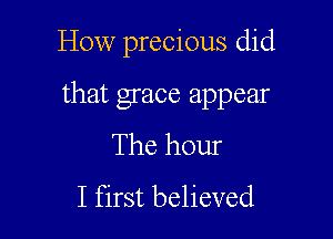 How precious did

that grace appear

The hour
I first believed