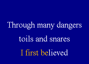 Through many dangers

toils and snares

I first believed