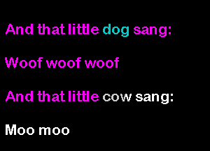 And that little dog sangi

Woof woof woof

And that little cow sangz

Moo moo