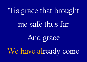'Tis grace that brought

me safe thus far

And grace

We have already come