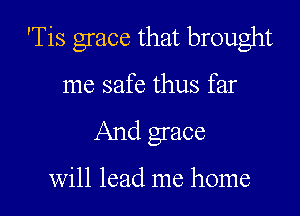 'Tis grace that brought

me safe thus far
And grace

will lead me home