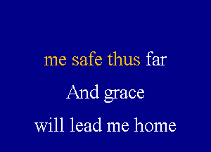 me safe thus far

And grace

will lead me home