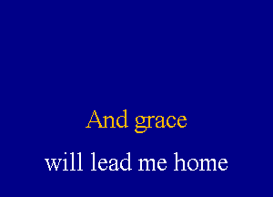 And grace

will lead me home