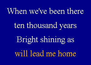 When we've been there
ten thousand years

Bright shining as

will lead me home I