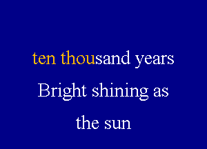ten thousand years

Bright shining as

the sun