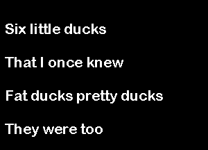 Six little ducks

Thatl once knew

Fat ducks pretty ducks

Th ey were too