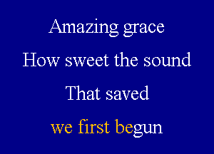 Amazing grace
How sweet the sound

That saved

we first begun