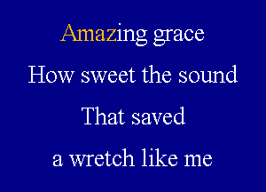 Amazing grace

How sweet the sound
That saved

a wretch like me