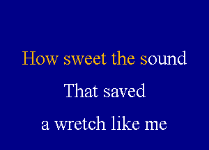 How sweet the sound

That saved

a wretch like me