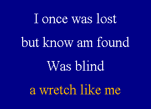I once was lost

but know am found

Was blind

a wretch like me