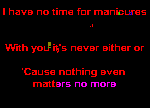 I have no time for manicures

Witfl yod! is'S never either or

'Cause nothing even
matters no more