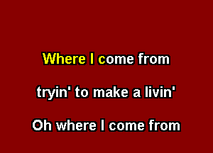 Where I come from

tryin' to make a Iivin'

0h where I come from