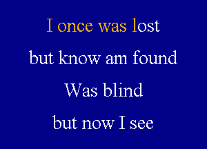 I once was lost

but know am found

Was blind

but now I see