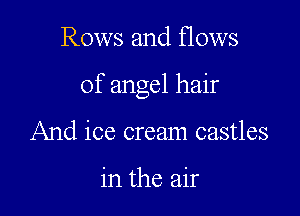 Rows and flows

of angel hair

And ice cream castles

in the air