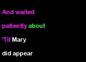 And waited

patiently about

'Til Mary

did appear